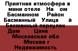 Приятная атмосфера в мини-отеле  “На 1-ом Басманном“ › Район ­ Басманный › Улица ­ 1-й Басманный переулок › Дом ­ 4 › Цена ­ 2 500 - Московская обл., Москва г. Недвижимость » Квартиры аренда посуточно   